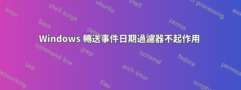 Windows 轉送事件日期過濾器不起作用