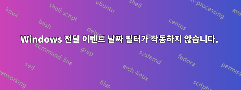 Windows 전달 이벤트 날짜 필터가 작동하지 않습니다.