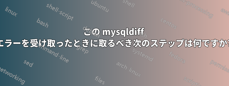 この mysqldiff エラーを受け取ったときに取るべき次のステップは何ですか?