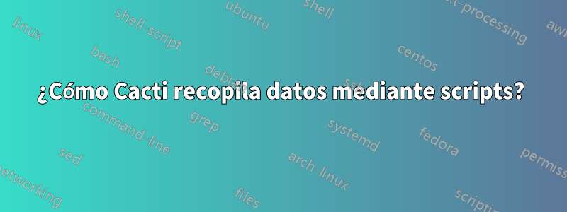 ¿Cómo Cacti recopila datos mediante scripts?