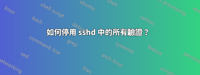 如何停用 sshd 中的所有驗證？ 