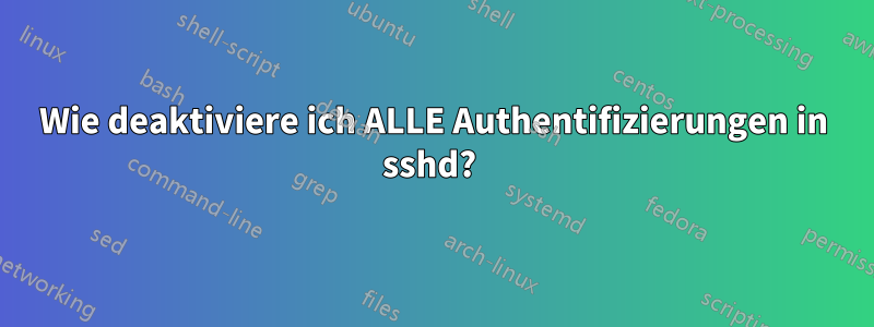 Wie deaktiviere ich ALLE Authentifizierungen in sshd? 