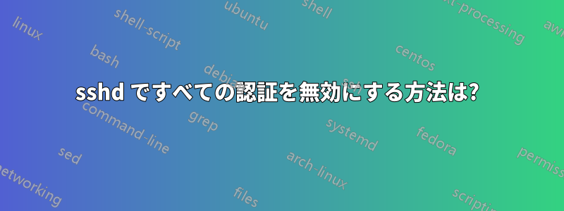 sshd ですべての認証を無効にする方法は? 