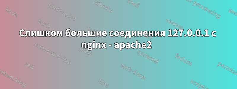 Слишком большие соединения 127.0.0.1 с nginx - apache2 