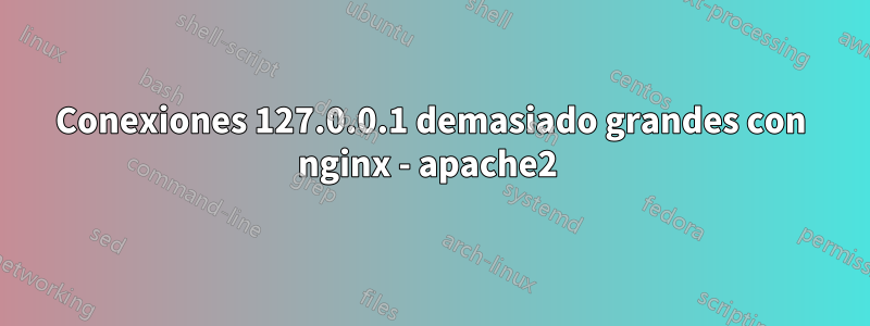 Conexiones 127.0.0.1 demasiado grandes con nginx - apache2 