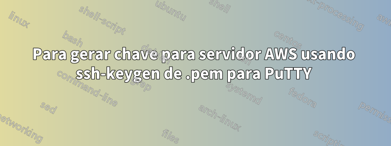 Para gerar chave para servidor AWS usando ssh-keygen de .pem para PuTTY