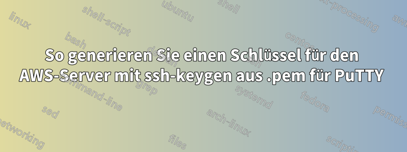 So generieren Sie einen Schlüssel für den AWS-Server mit ssh-keygen aus .pem für PuTTY