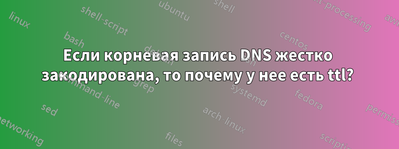 Если корневая запись DNS жестко закодирована, то почему у нее есть ttl?