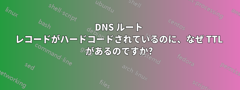 DNS ルート レコードがハードコードされているのに、なぜ TTL があるのですか?