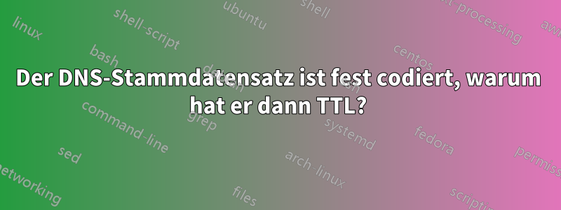 Der DNS-Stammdatensatz ist fest codiert, warum hat er dann TTL?