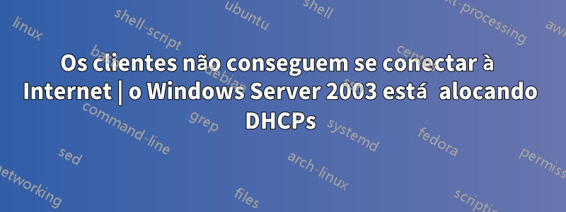 Os clientes não conseguem se conectar à Internet | o Windows Server 2003 está alocando DHCPs