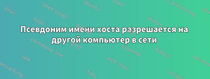 Псевдоним имени хоста разрешается на другой компьютер в сети