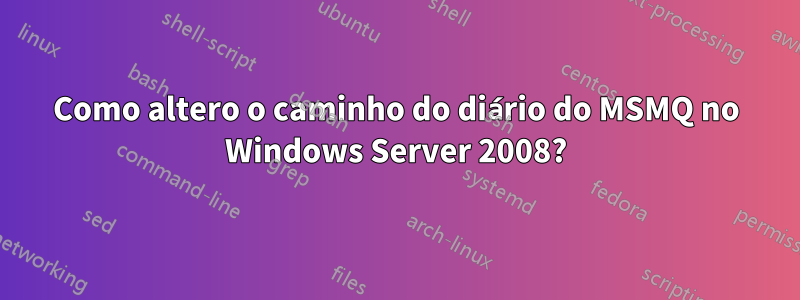 Como altero o caminho do diário do MSMQ no Windows Server 2008?