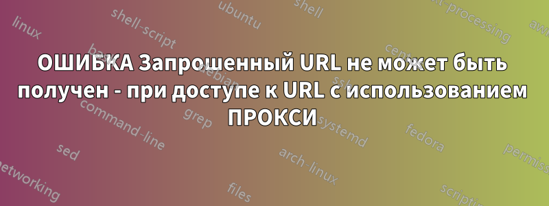 ОШИБКА Запрошенный URL не может быть получен - при доступе к URL с использованием ПРОКСИ