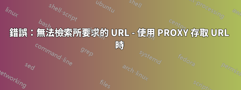 錯誤：無法檢索所要求的 URL - 使用 PROXY 存取 URL 時