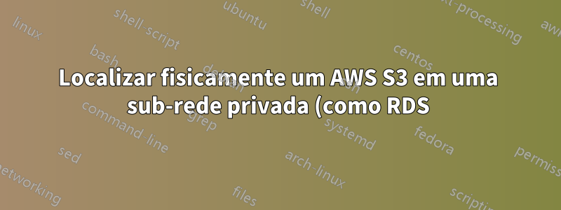 Localizar fisicamente um AWS S3 em uma sub-rede privada (como RDS)