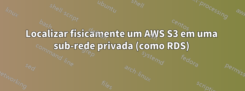 Localizar fisicamente um AWS S3 em uma sub-rede privada (como RDS)