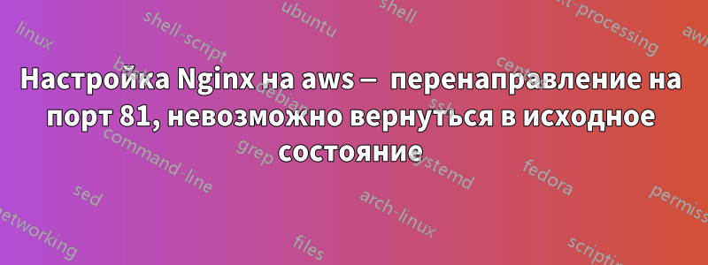 Настройка Nginx на aws — перенаправление на порт 81, невозможно вернуться в исходное состояние