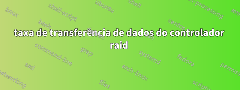 taxa de transferência de dados do controlador raid