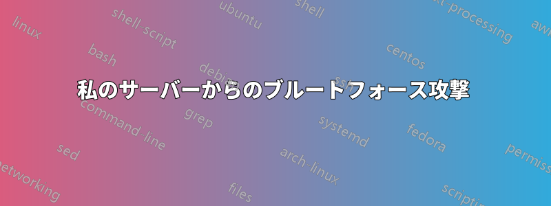 私のサーバーからのブルートフォース攻撃