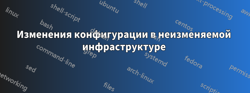 Изменения конфигурации в неизменяемой инфраструктуре