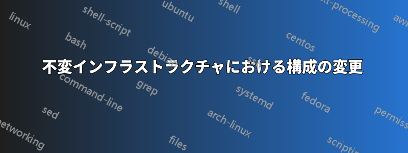 不変インフラストラクチャにおける構成の変更