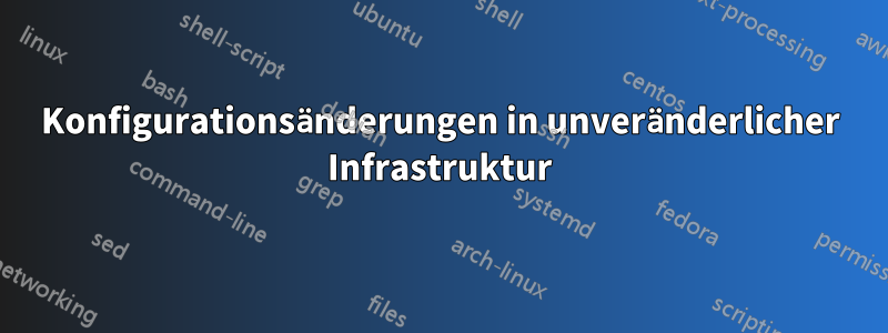 Konfigurationsänderungen in unveränderlicher Infrastruktur