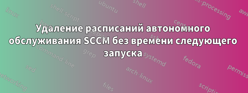 Удаление расписаний автономного обслуживания SCCM без времени следующего запуска