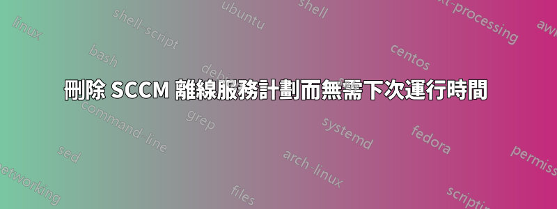 刪除 SCCM 離線服務計劃而無需下次運行時間