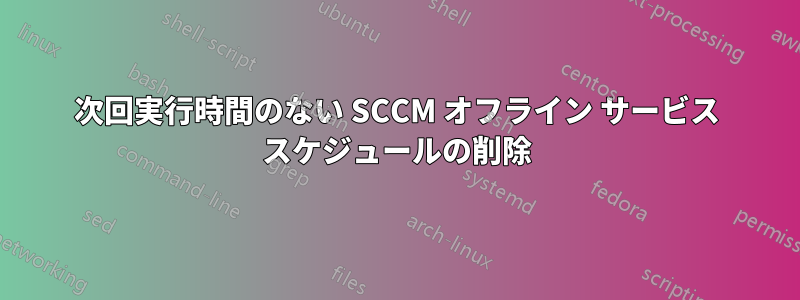 次回実行時間のない SCCM オフライン サービス スケジュールの削除