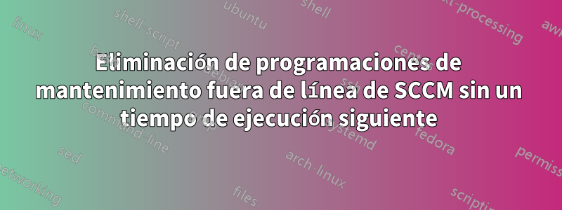 Eliminación de programaciones de mantenimiento fuera de línea de SCCM sin un tiempo de ejecución siguiente