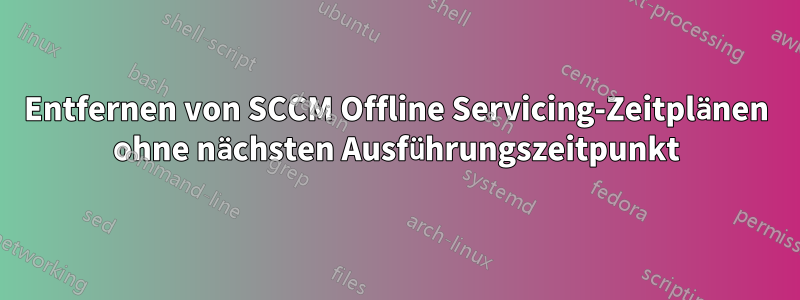 Entfernen von SCCM Offline Servicing-Zeitplänen ohne nächsten Ausführungszeitpunkt