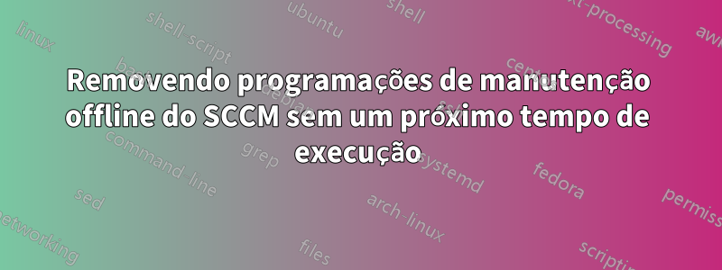 Removendo programações de manutenção offline do SCCM sem um próximo tempo de execução