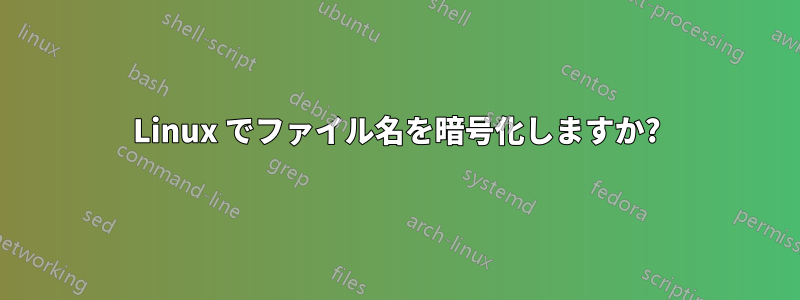 Linux でファイル名を暗号化しますか?