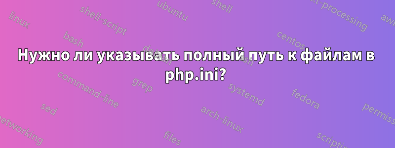 Нужно ли указывать полный путь к файлам в php.ini?