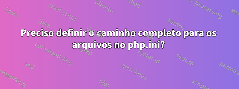 Preciso definir o caminho completo para os arquivos no php.ini?