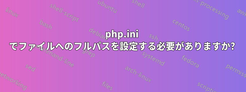 php.ini でファイルへのフルパスを設定する必要がありますか?