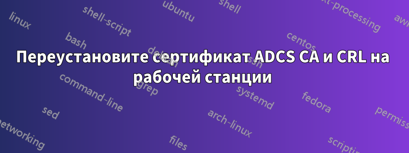 Переустановите сертификат ADCS CA и CRL на рабочей станции