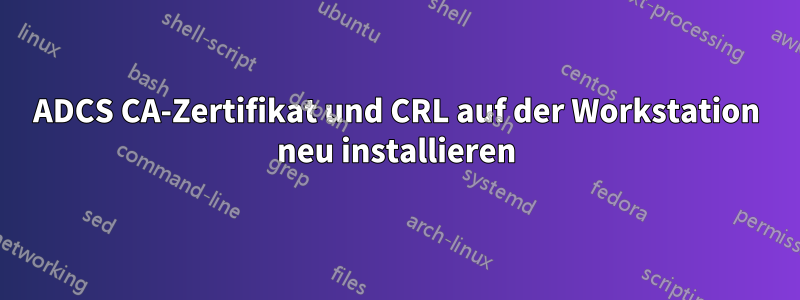 ADCS CA-Zertifikat und CRL auf der Workstation neu installieren