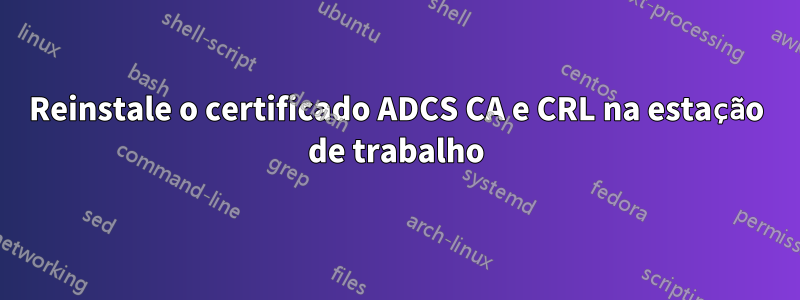 Reinstale o certificado ADCS CA e CRL na estação de trabalho