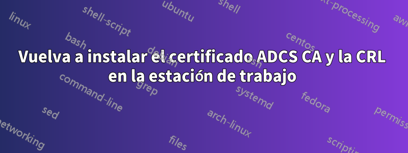 Vuelva a instalar el certificado ADCS CA y la CRL en la estación de trabajo