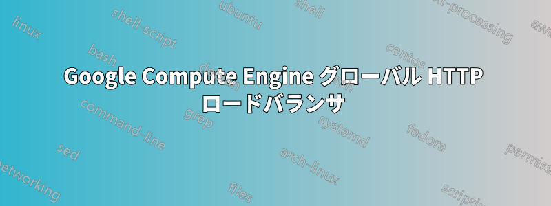 Google Compute Engine グローバル HTTP ロードバランサ