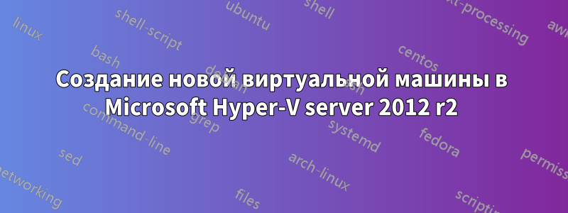 Создание новой виртуальной машины в Microsoft Hyper-V server 2012 r2