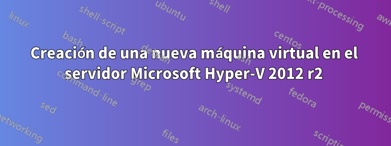 Creación de una nueva máquina virtual en el servidor Microsoft Hyper-V 2012 r2