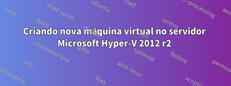 Criando nova máquina virtual no servidor Microsoft Hyper-V 2012 r2