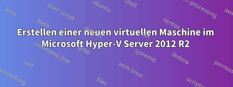 Erstellen einer neuen virtuellen Maschine im Microsoft Hyper-V Server 2012 R2