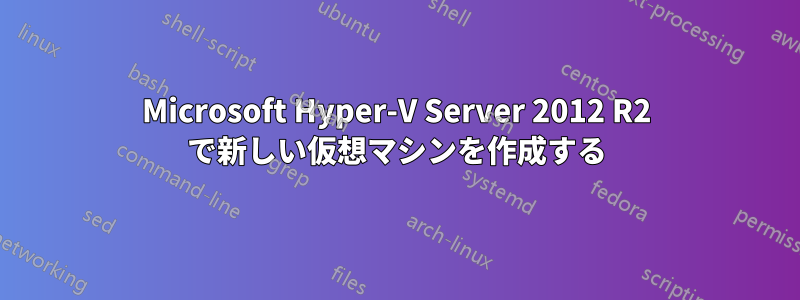 Microsoft Hyper-V Server 2012 R2 で新しい仮想マシンを作成する