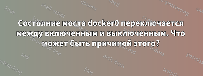 Состояние моста docker0 переключается между включенным и выключенным. Что может быть причиной этого?