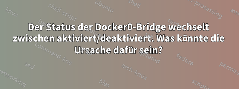 Der Status der Docker0-Bridge wechselt zwischen aktiviert/deaktiviert. Was könnte die Ursache dafür sein?