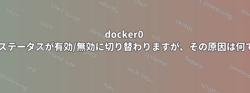 docker0 ブリッジのステータスが有効/無効に切り替わりますが、その原因は何でしょうか?